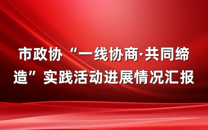 市政协“一线协商·共同缔造”实践活动进展情况汇报