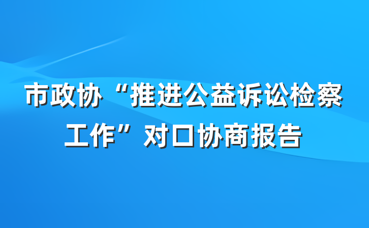 市政协“推进公益诉讼检察工作”对口协商报告