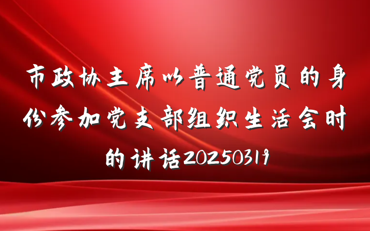 市政协主席以普通党员的身份参加党支部组织生活会时的讲话20250319