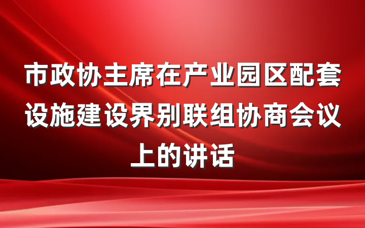 市政协主席在产业园区配套设施建设界别联组协商会议上的讲话