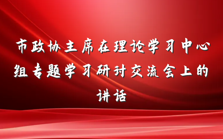 市政协主席在理论学习中心组专题学习研讨交流会上的讲话