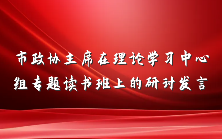 市政协主席在理论学习中心组专题读书班上的研讨发言
