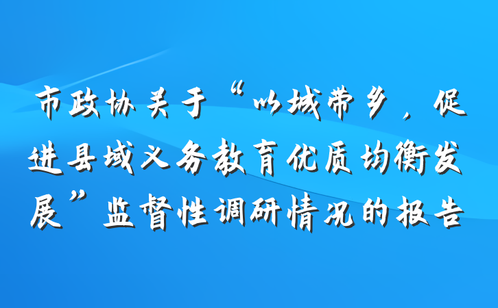 市政协关于“以城带乡,促进县域义务教育优质均衡发展”监督性调研情况的报告