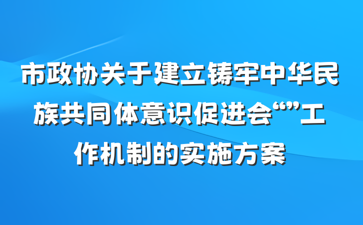 市政协关于建立铸牢中华民族共同体意识促进会“”工作机制的实施方案