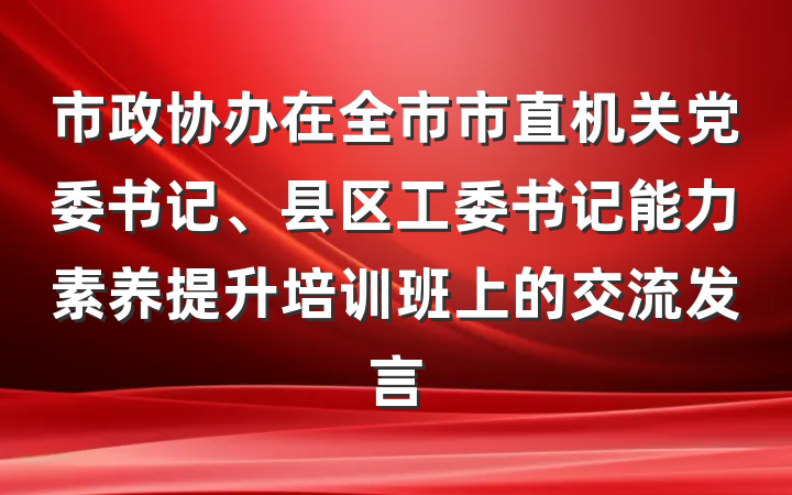 市政协办在全市市直机关党委书记、县区工委书记能力素养提升培训班上的交流发言