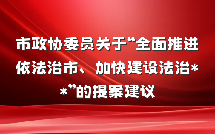 市政协委员关于“全面推进依法治市、加快建设法治**”的提案建议