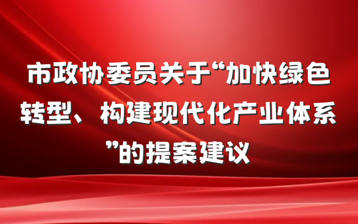 市政协委员关于“加快绿色转型、构建现代化产业体系”的提案建议