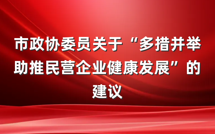 市政协委员关于“多措并举助推民营企业健康发展”的建议