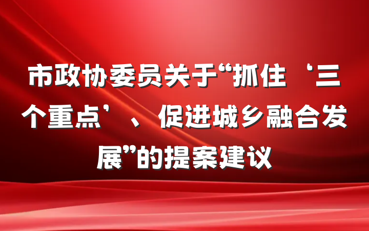 市政协委员关于“抓住‘三个重点’、促进城乡融合发展”的提案建议