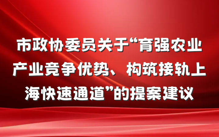 市政协委员关于“育强农业产业竞争优势、构筑接轨上海快速通道”的提案建议