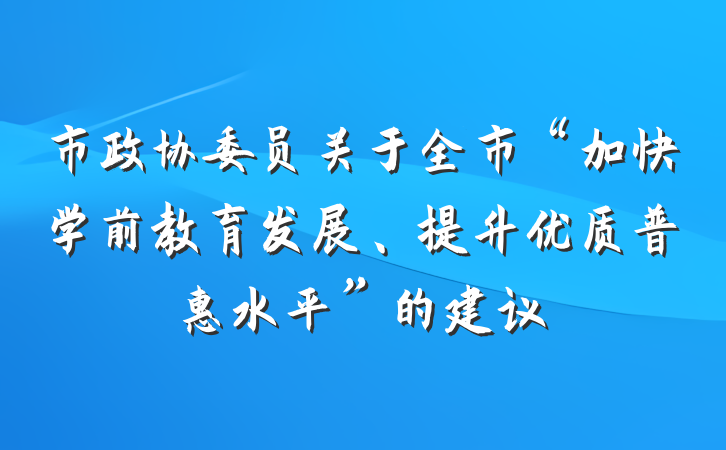 市政协委员关于全市“加快学前教育发展、提升优质普惠水平”的建议