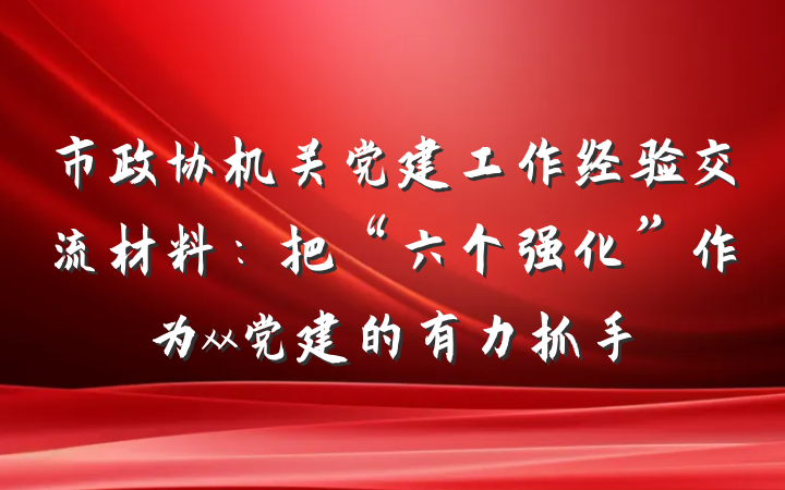 市政协机关党建工作经验交流材料：把“六个强化”作为xx党建的有力抓手