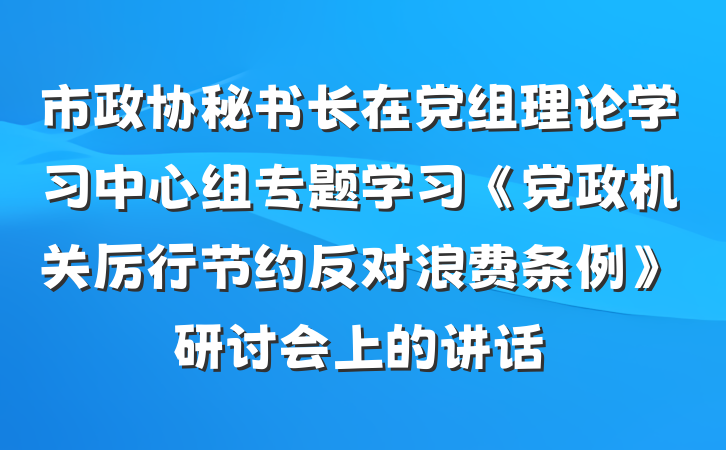 市政协秘书长在党组理论学习中心组专题学习《党政机关厉行节约反对浪费条例》研讨会上的讲话