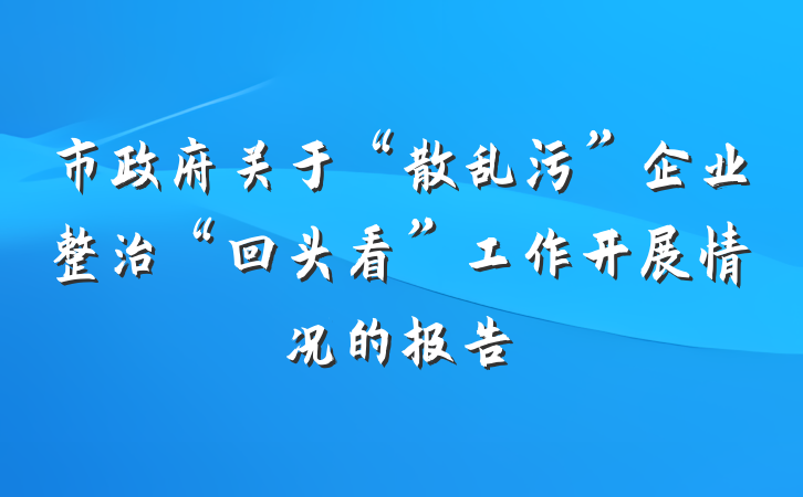 市政府关于“散乱污”企业整治“回头看”工作开展情况的报告