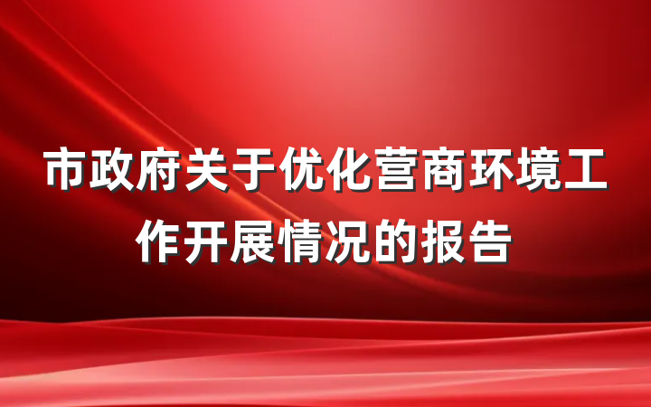 市政府关于优化营商环境工作开展情况的报告