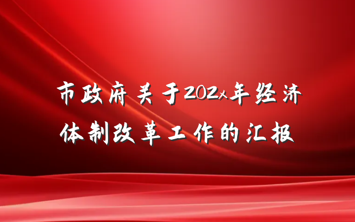市政府关于202x年经济体制改革工作的汇报