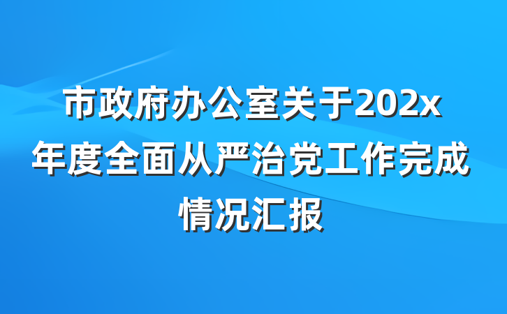 市政府办公室关于202x年度全面从严治党工作完成情况汇报
