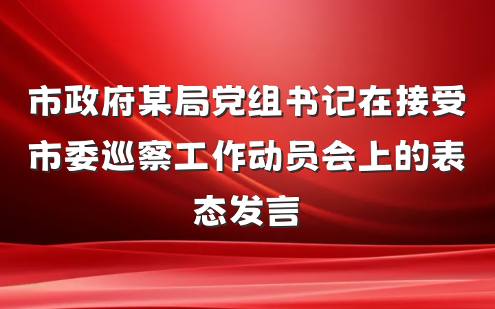 市政府某局党组书记在接受市委巡察工作动员会上的表态发言