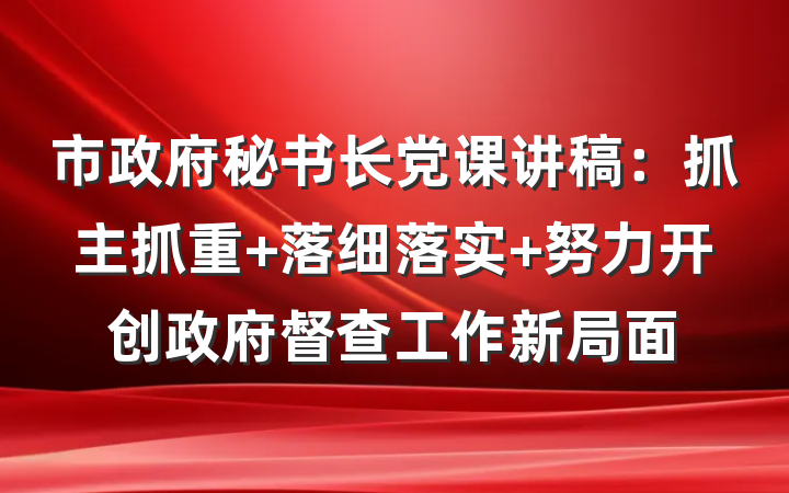 市政府秘书长党课讲稿：抓主抓重 落细落实 努力开创政府督查工作新局面