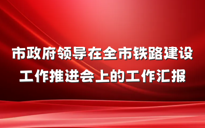 市政府领导在全市铁路建设工作推进会上的工作汇报
