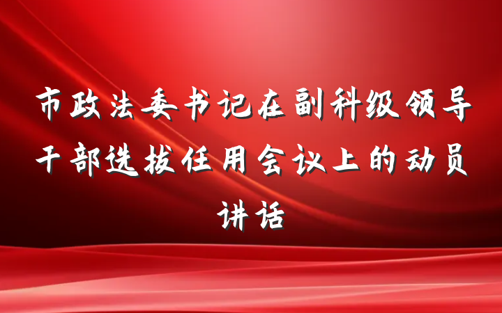 市政法委书记在副科级领导干部选拔任用会议上的动员讲话