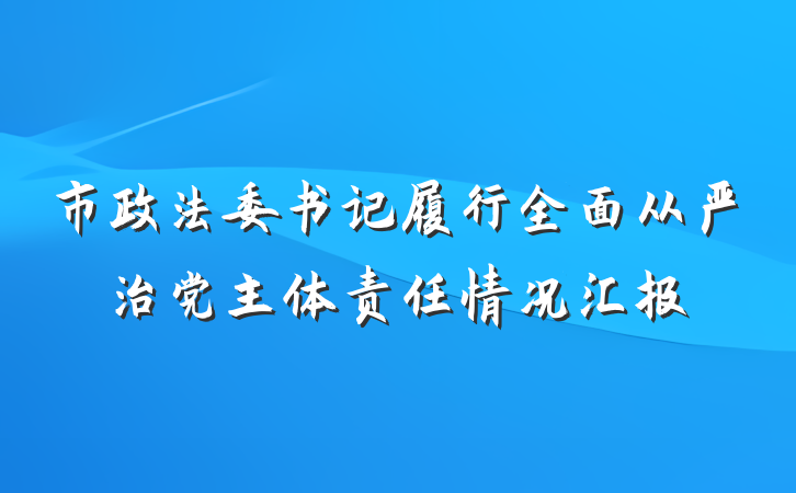 市政法委书记履行全面从严治党主体责任情况汇报