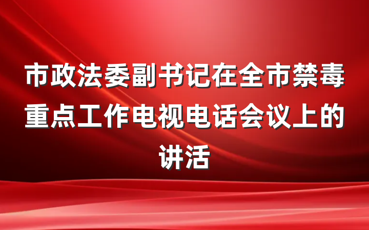 市政法委副书记在全市禁毒重点工作电视电话会议上的讲活