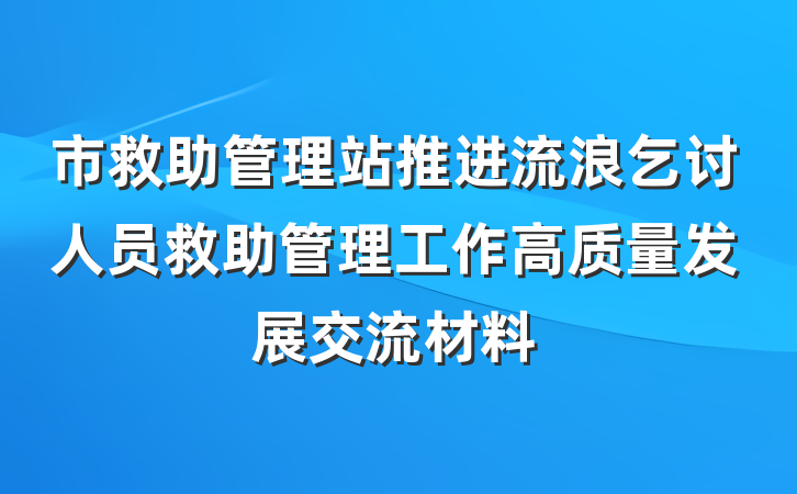 市救助管理站推进流浪乞讨人员救助管理工作高质量发展交流材料