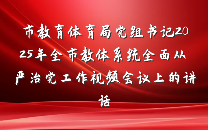 市教育体育局党组书记2025年全市教体系统全面从严治党工作视频会议上的讲话