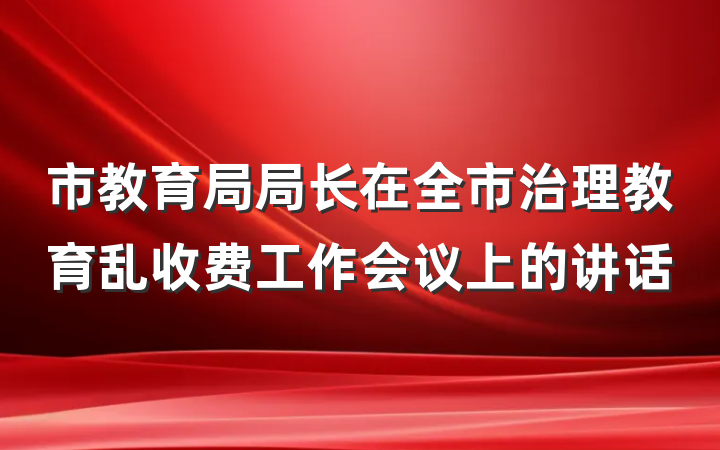 市教育局局长在全市治理教育乱收费工作会议上的讲话