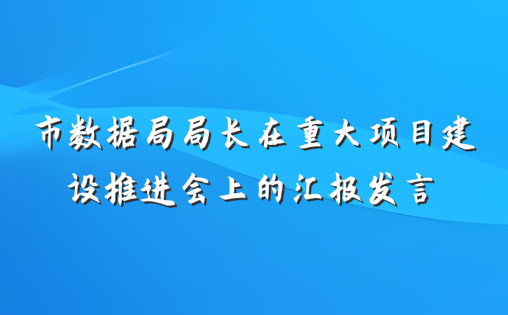 市数据局局长在重大项目建设推进会上的汇报发言