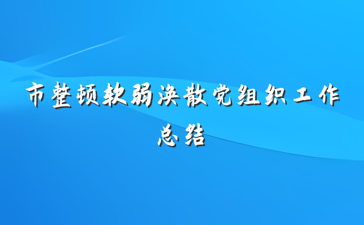 市整顿软弱涣散党组织工作总结