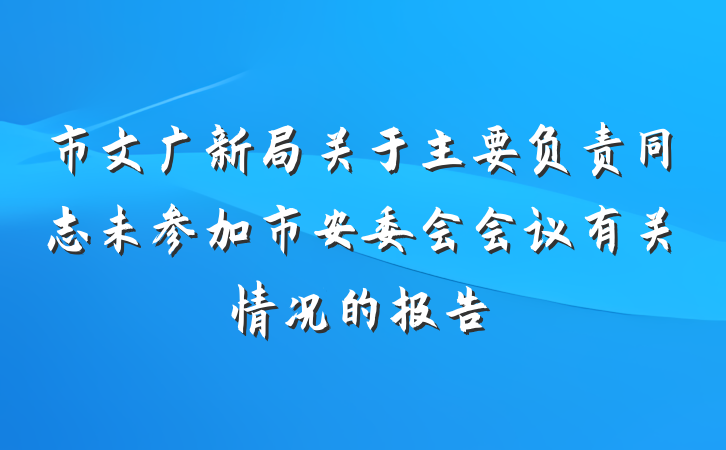 市文广新局关于主要负责同志未参加市安委会会议有关情况的报告