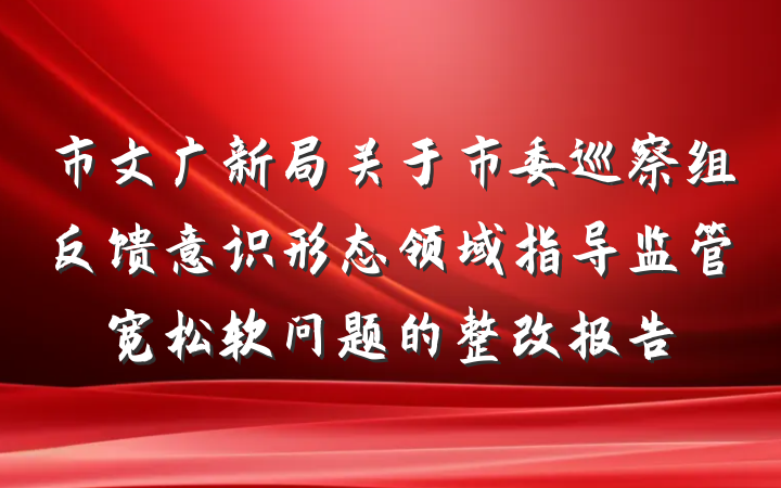 市文广新局关于市委巡察组反馈意识形态领域指导监管宽松软问题的整改报告