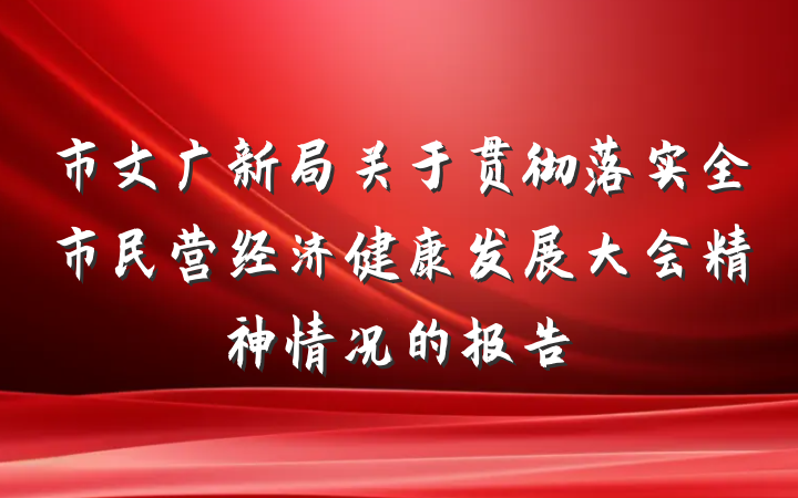 市文广新局关于贯彻落实全市民营经济健康发展大会精神情况的报告