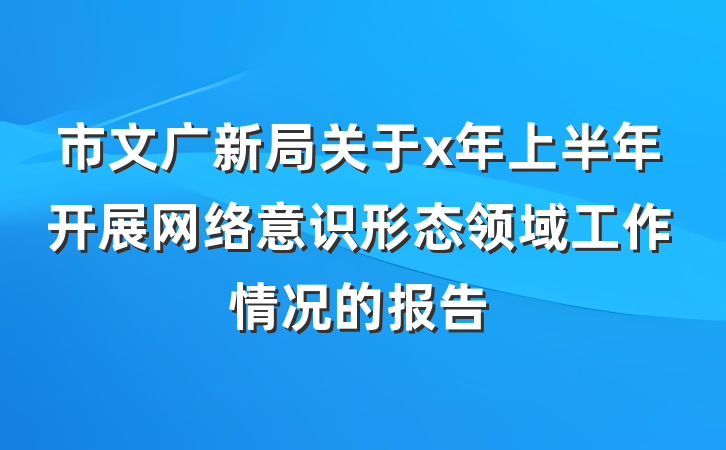 市文广新局关于x年上半年开展网络意识形态领域工作情况的报告