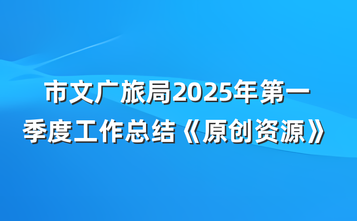 市文广旅局2025年第一季度工作总结《原创资源》