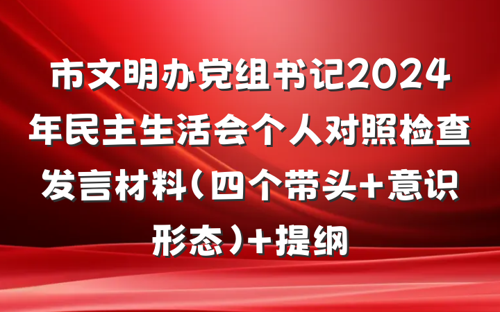 市文明办党组书记2024年民主生活会个人对照检查发言材料（四个带头+意识形态） 提纲