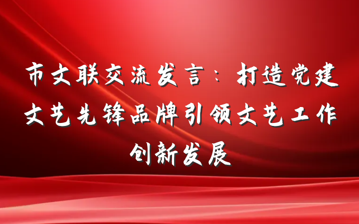 市文联交流发言：打造党建文艺先锋品牌引领文艺工作创新发展