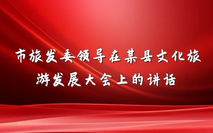 市旅发委领导在某县文化旅游发展大会上的讲话
