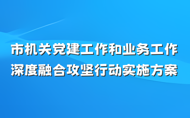 市机关党建工作和业务工作深度融合攻坚行动实施方案