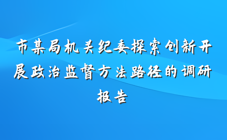 市某局机关纪委探索创新开展政治监督方法路径的调研报告