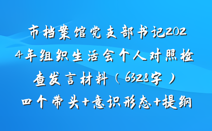 市档案馆党支部书记2024年组织生活会个人对照检查发言材料（6328字）四个带头 意识形态 提纲