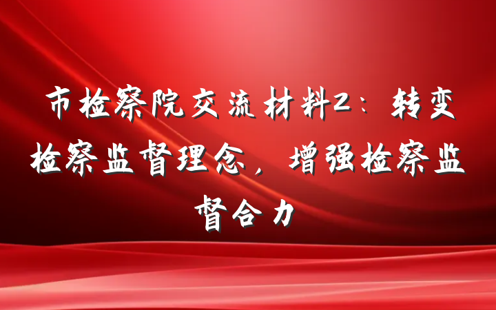 市检察院交流材料2：转变检察监督理念，增强检察监督合力