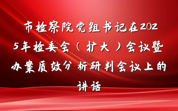 市检察院党组书记在2025年检委会（扩大）会议暨办案质效分析研判会议上的讲话