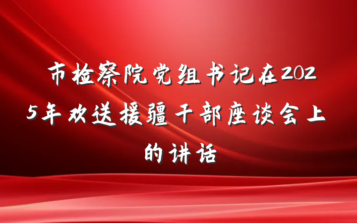 市检察院党组书记在2025年欢送援疆干部座谈会上的讲话