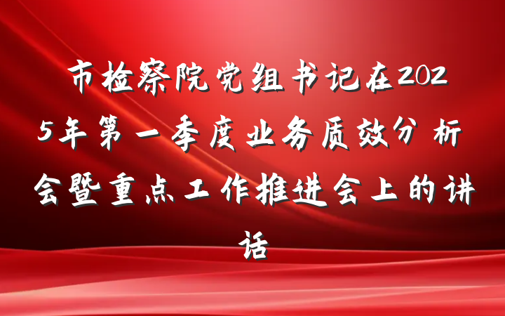 市检察院党组书记在2025年第一季度业务质效分析会暨重点工作推进会上的讲话