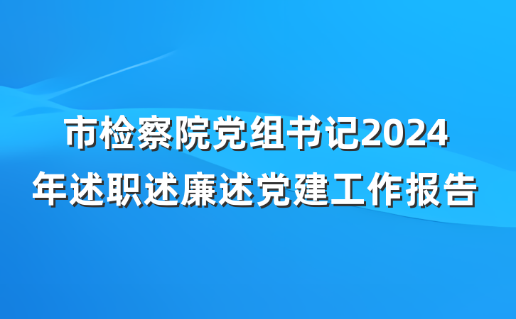 市检察院党组书记2024年述职述廉述党建工作报告