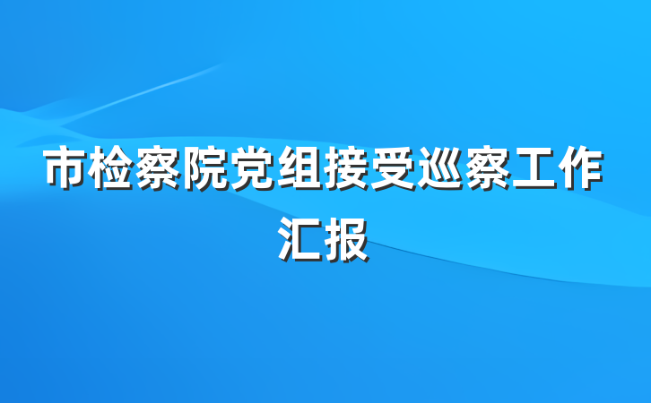 市检察院党组接受巡察工作汇报