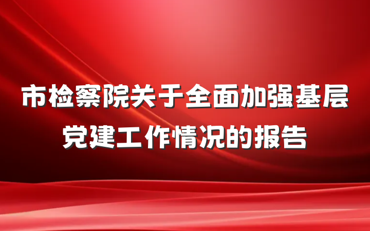 市检察院关于全面加强基层党建工作情况的报告